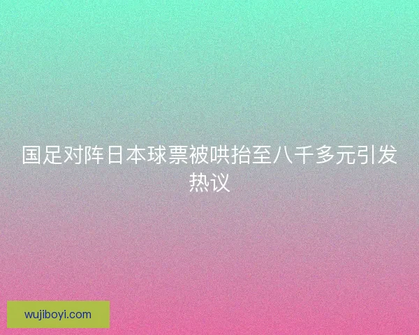 国足对阵日本球票被哄抬至八千多元引发热议