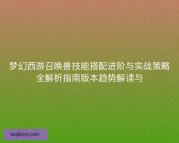 梦幻西游召唤兽技能搭配进阶与实战策略全解析指南版本趋势解读与