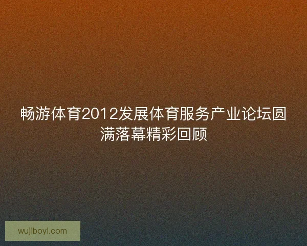 畅游体育2012发展体育服务产业论坛圆满落幕精彩回顾