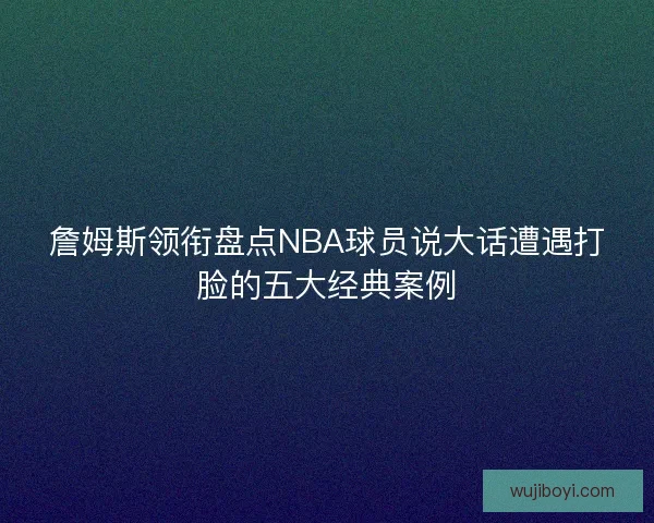 詹姆斯领衔盘点NBA球员说大话遭遇打脸的五大经典案例