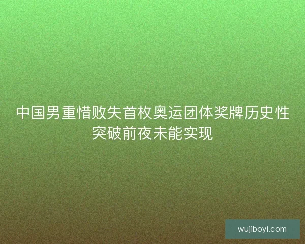 中国男重惜败失首枚奥运团体奖牌历史性突破前夜未能实现