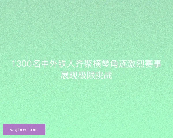 1300名中外铁人齐聚横琴角逐激烈赛事展现极限挑战