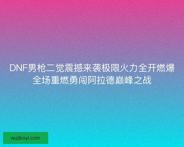 DNF男枪二觉震撼来袭极限火力全开燃爆全场重燃勇闯阿拉德巅峰之战