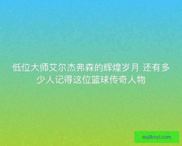低位大师艾尔杰弗森的辉煌岁月 还有多少人记得这位篮球传奇人物