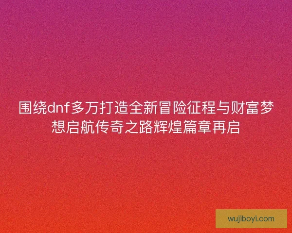 围绕dnf多万打造全新冒险征程与财富梦想启航传奇之路辉煌篇章再启