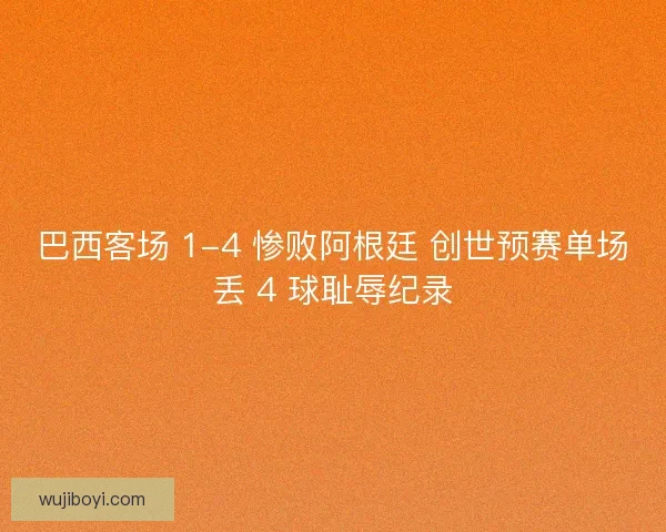 巴西客场 1-4 惨败阿根廷 创世预赛单场丢 4 球耻辱纪录
